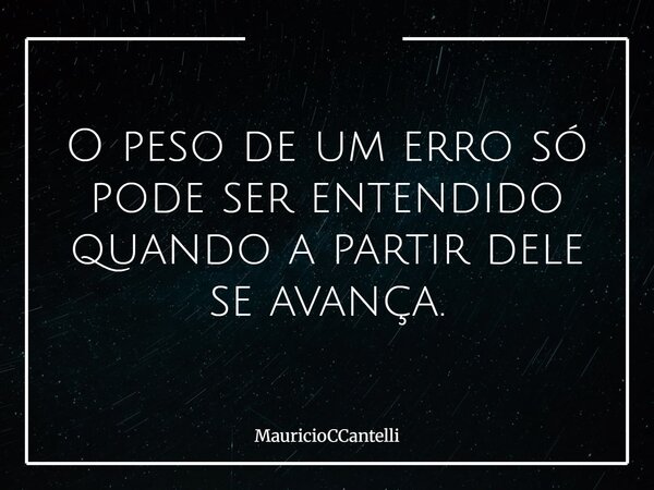 O peso de um erro só pode ser entendido quando a partir dele se avança.... Frase de MauricioCCantelli.
