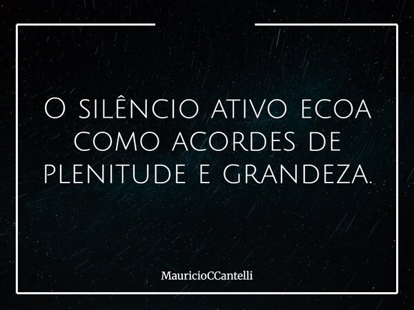 O silêncio ativo ecoa como acordes de plenitude e grandeza.... Frase de MauricioCCantelli.