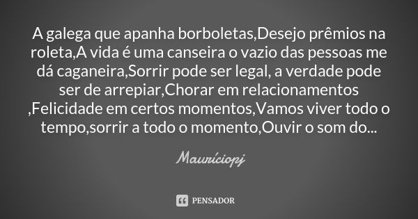 A galega que apanha borboletas,Desejo prêmios na roleta,A vida é uma canseira o vazio das pessoas me dá caganeira,Sorrir pode ser legal, a verdade pode ser de a... Frase de Mauriciopj.