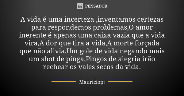 A vida é uma incerteza ,inventamos certezas para respondemos problemas,O amor inerente é apenas uma caixa vazia que a vida vira,A dor que tira a vida,A morte fo... Frase de Mauriciopj.