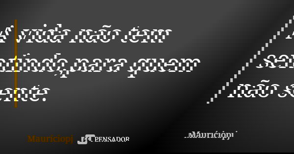 A vida não tem sentindo,para quem não sente.... Frase de Mauriciopj.