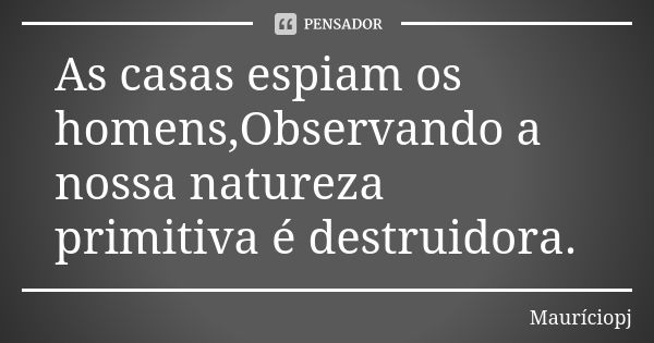 As casas espiam os homens,Observando a nossa natureza primitiva é destruidora.... Frase de Mauriciopj.