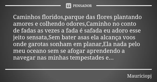 Caminhos floridos,parque das flores plantando amores e colhendo odores,Caminho no conto de fadas as vezes a fada é safada eu adoro esse jeito sensata,Sem bater ... Frase de Mauriciopj.