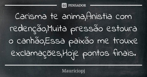 Carisma te anima,Anistia com redenção,Muita pressão estoura o canhão,Essa paixão me trouxe exclamações,Hoje pontos finais.... Frase de Mauriciopj.