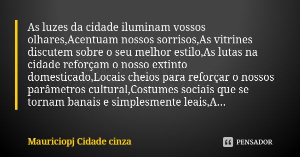 As luzes da cidade iluminam vossos olhares,Acentuam nossos sorrisos,As vitrines discutem sobre o seu melhor estilo,As lutas na cidade reforçam o nosso extinto d... Frase de Mauriciopj Cidade cinza.