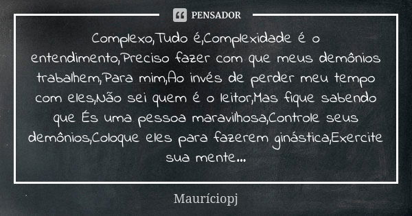 Complexo,Tudo é,Complexidade é o entendimento,Preciso fazer com que meus demônios trabalhem,Para mim,Ao invés de perder meu tempo com eles,Não sei quem é o leit... Frase de Mauriciopj.