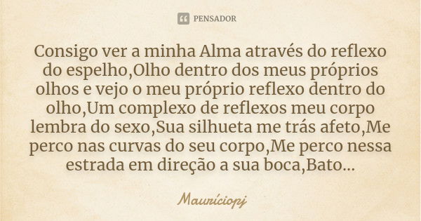 Consigo ver a minha Alma através do reflexo do espelho,Olho dentro dos meus próprios olhos e vejo o meu próprio reflexo dentro do olho,Um complexo de reflexos m... Frase de Mauriciopj.