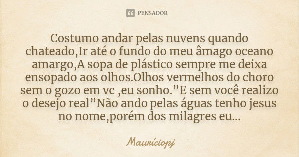 Costumo andar pelas nuvens quando chateado,Ir até o fundo do meu âmago oceano amargo,A sopa de plástico sempre me deixa ensopado aos olhos.Olhos vermelhos do ch... Frase de Mauriciopj.