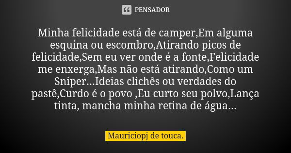 Minha felicidade está de camper,Em alguma esquina ou escombro,Atirando picos de felicidade,Sem eu ver onde é a fonte,Felicidade me enxerga,Mas não está atirando... Frase de Mauriciopj de touca..