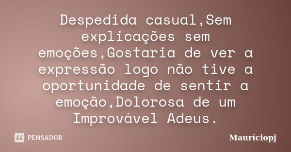 Despedida casual,Sem explicações sem emoções,Gostaria de ver a expressão logo não tive a oportunidade de sentir a emoção,Dolorosa de um Improvável Adeus.... Frase de Mauriciopj.