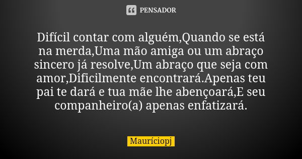 Difícil contar com alguém,Quando se está na merda,Uma mão amiga ou um abraço sincero já resolve,Um abraço que seja com amor,Dificilmente encontrará.Apenas teu p... Frase de Mauriciopj.