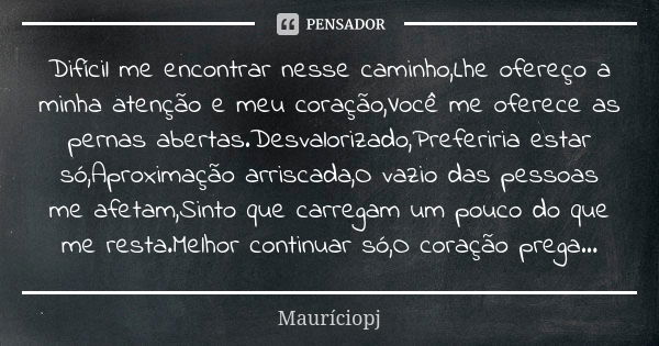 Difícil me encontrar nesse caminho,Lhe ofereço a minha atenção e meu coração,Você me oferece as pernas abertas.Desvalorizado,Preferiria estar só,Aproximação arr... Frase de Mauriciopj.