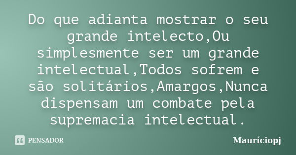 Do que adianta mostrar o seu grande intelecto,Ou simplesmente ser um grande intelectual,Todos sofrem e são solitários,Amargos,Nunca dispensam um combate pela su... Frase de Mauriciopj.