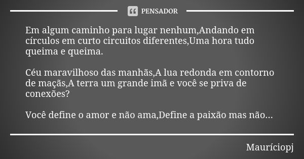 Em algum caminho para lugar nenhum,Andando em círculos em curto circuitos diferentes,Uma hora tudo queima e queima. Céu maravilhoso das manhãs,A lua redonda em ... Frase de Mauriciopj.