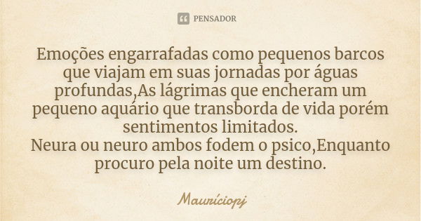 ⁠Emoções engarrafadas como pequenos barcos que viajam em suas jornadas por águas profundas,As lágrimas que encheram um pequeno aquário que transborda de vida po... Frase de Mauriciopj.