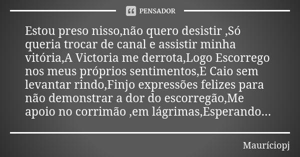 Estou preso nisso,não quero desistir ,Só queria trocar de canal e assistir minha vitória,A Victoria me derrota,Logo Escorrego nos meus próprios sentimentos,E Ca... Frase de Mauriciopj.