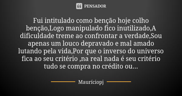 Fui intitulado como benção hoje colho benção,Logo manipulado fico inutilizado,A dificuldade treme ao confrontar a verdade,Sou apenas um louco depravado e mal am... Frase de Mauriciopj.