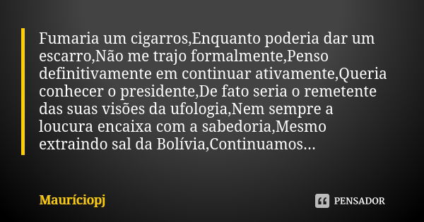 Fumaria um cigarros,Enquanto poderia dar um escarro,Não me trajo formalmente,Penso definitivamente em continuar ativamente,Queria conhecer o presidente,De fato ... Frase de Mauriciopj.