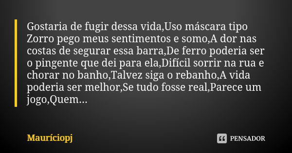 Gostaria de fugir dessa vida,Uso máscara tipo Zorro pego meus sentimentos e somo,A dor nas costas de segurar essa barra,De ferro poderia ser o pingente que dei ... Frase de Mauriciopj.