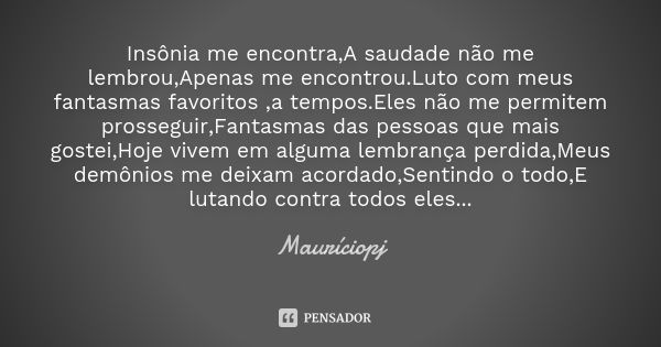 Insônia me encontra,A saudade não me lembrou,Apenas me encontrou.Luto com meus fantasmas favoritos ,a tempos.Eles não me permitem prosseguir,Fantasmas das pesso... Frase de Mauriciopj.