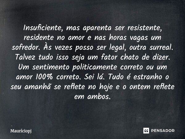 Insuficiente, mas aparenta ser resistente, residente no amor e nas horas vagas um sofredor. Às vezes posso ser legal, outra surreal. Talvez tudo isso seja um fa... Frase de Mauriciopj.