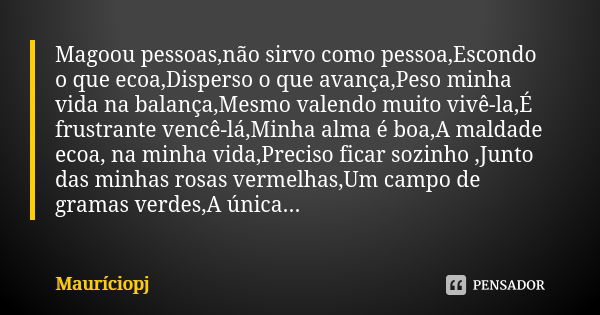 Magoou pessoas,não sirvo como pessoa,Escondo o que ecoa,Disperso o que avança,Peso minha vida na balança,Mesmo valendo muito vivê-la,É frustrante vencê-lá,Minha... Frase de Mauriciopj.