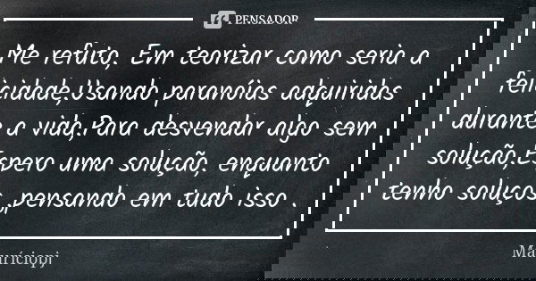 Me refuto, Em teorizar como seria a felicidade,Usando paranóias adquiridas durante a vida,Para desvendar algo sem solução,Espero uma solução, enquanto tenho sol... Frase de Mauriciopj.