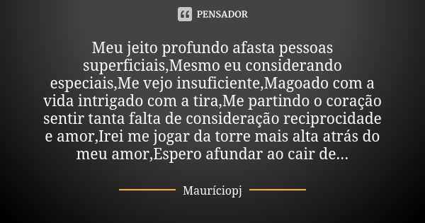 Meu jeito profundo afasta pessoas superficiais,Mesmo eu considerando especiais,Me vejo insuficiente,Magoado com a vida intrigado com a tira,Me partindo o coraçã... Frase de Mauriciopj.