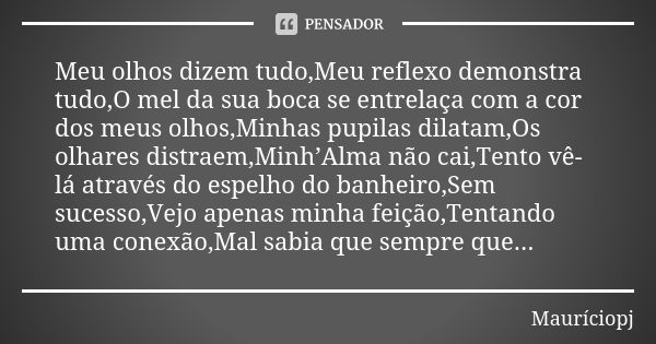 Meu olhos dizem tudo,Meu reflexo demonstra tudo,O mel da sua boca se entrelaça com a cor dos meus olhos,Minhas pupilas dilatam,Os olhares distraem,Minh’Alma não... Frase de Mauriciopj.