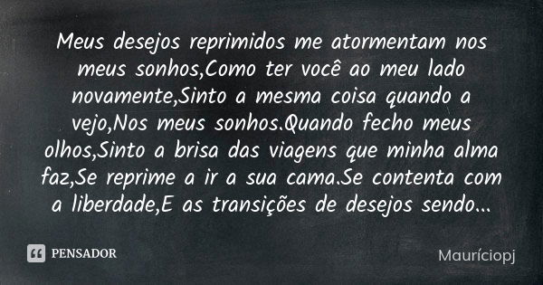 Meus desejos reprimidos me atormentam nos meus sonhos,Como ter você ao meu lado novamente,Sinto a mesma coisa quando a vejo,Nos meus sonhos.Quando fecho meus ol... Frase de Mauriciopj.