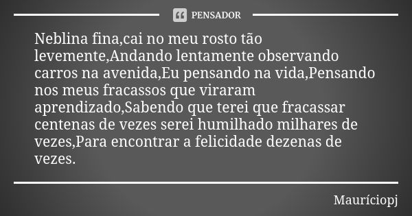 Neblina fina,cai no meu rosto tão levemente,Andando lentamente observando carros na avenida,Eu pensando na vida,Pensando nos meus fracassos que viraram aprendiz... Frase de Mauriciopj.