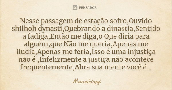 Nesse passagem de estação sofro,Ouvido shilhoh dynasti,Quebrando a dinastia,Sentido a fadiga,Então me diga,o Que diria para alguém,que Não me queria,Apenas me i... Frase de Mauriciopj.