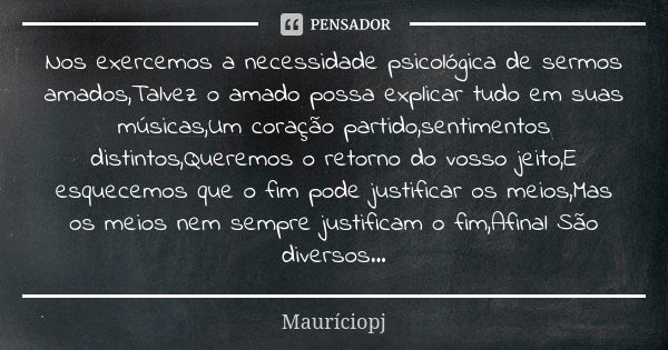 Nos exercemos a necessidade psicológica de sermos amados,Talvez o amado possa explicar tudo em suas músicas,Um coração partido,sentimentos distintos,Queremos o ... Frase de Mauriciopj.