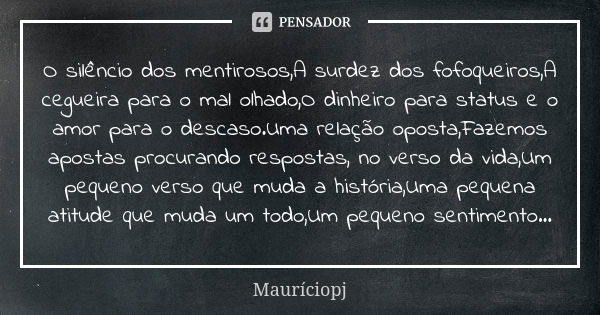 O silêncio dos mentirosos,A surdez dos fofoqueiros,A cegueira para o mal olhado,O dinheiro para status e o amor para o descaso.Uma relação oposta,Fazemos aposta... Frase de Mauriciopj.