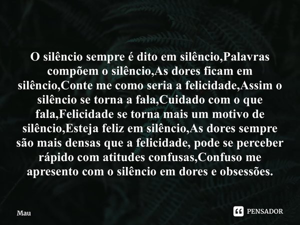 O silêncio sempre é dito em silêncio,Palavras compõem o silêncio,As dores ficam em silêncio,Conte me como seria a felicidade,Assim o silêncio se torna a fala,C... Frase de Mauriciopj.