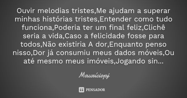 Ouvir melodias tristes,Me ajudam a superar minhas histórias tristes,Entender como tudo funciona,Poderia ter um final feliz,Clichê seria a vida,Caso a felicidade... Frase de Mauriciopj.