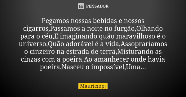 Pegamos nossas bebidas e nossos cigarros,Passamos a noite no furgão,Olhando para o céu,E imaginando quão maravilhoso é o universo,Quão adorável é a vida,Assopra... Frase de Mauriciopj.