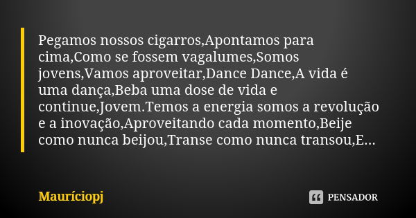 Pegamos nossos cigarros,Apontamos para cima,Como se fossem vagalumes,Somos jovens,Vamos aproveitar,Dance Dance,A vida é uma dança,Beba uma dose de vida e contin... Frase de Mauriciopj.