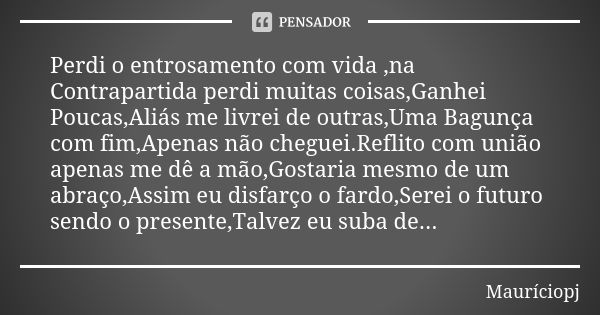 Perdi o entrosamento com vida ,na Contrapartida perdi muitas coisas,Ganhei Poucas,Aliás me livrei de outras,Uma Bagunça com fim,Apenas não cheguei.Reflito com u... Frase de Mauriciopj.