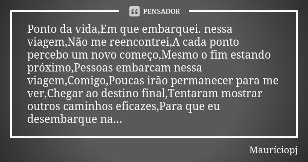 Ponto da vida,Em que embarquei. nessa viagem,Não me reencontrei,A cada ponto percebo um novo começo,Mesmo o fim estando próximo,Pessoas embarcam nessa viagem,Co... Frase de Mauriciopj.