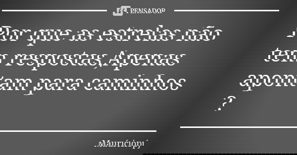 Por que as estrelas não tem respostas,Apenas apontam para caminhos ?... Frase de Mauriciopj.