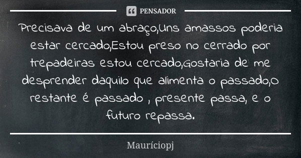 Precisava de um abraço,Uns amassos poderia estar cercado,Estou preso no cerrado por trepadeiras estou cercado,Gostaria de me desprender daquilo que alimenta o p... Frase de Mauriciopj.