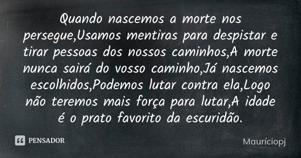 Quando nascemos a morte nos persegue,Usamos mentiras para despistar e tirar pessoas dos nossos caminhos,A morte nunca sairá do vosso caminho,Já nascemos escolhi... Frase de Mauriciopj.