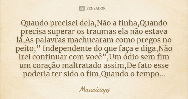 Quando precisei dela,Não a tinha,Quando precisa superar os traumas ela não estava lá,As palavras machucaram como pregos no peito,” Independente do que faça e di... Frase de Mauriciopj.