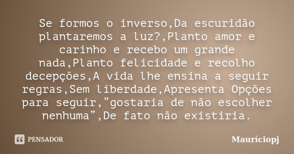 Se formos o inverso,Da escuridão plantaremos a luz?,Planto amor e carinho e recebo um grande nada,Planto felicidade e recolho decepções,A vida lhe ensina a segu... Frase de Mauriciopj.