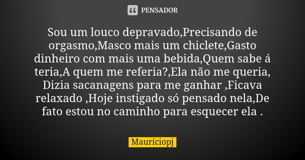 Sou um louco depravado,Precisando de orgasmo,Masco mais um chiclete,Gasto dinheiro com mais uma bebida,Quem sabe á teria,A quem me referia?,Ela não me queria, D... Frase de Mauriciopj.