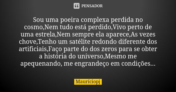 Sou uma poeira complexa perdida no cosmo,Nem tudo está perdido,Vivo perto de uma estrela,Nem sempre ela aparece,As vezes chove,Tenho um satélite redondo diferen... Frase de Mauriciopj.