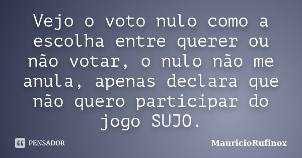 Vejo o voto nulo como a escolha entre querer ou não votar, o nulo não me anula, apenas declara que não quero participar do jogo SUJO.... Frase de MauricioRufinox.