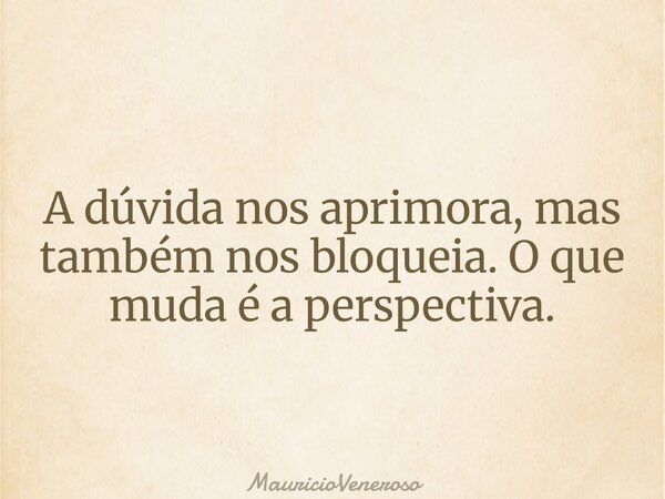 A dúvida nos aprimora, mas também nos bloqueia. O que muda é a perspectiva.... Frase de MauricioVeneroso.