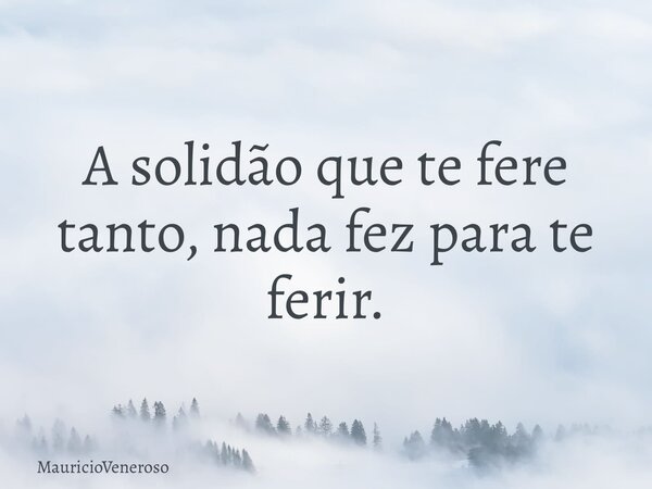 A solidão que te fere tanto, nada fez para te ferir.... Frase de MauricioVeneroso.